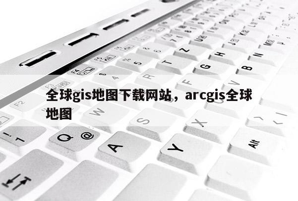 全球gis地图下载网站，arcgis全球地图