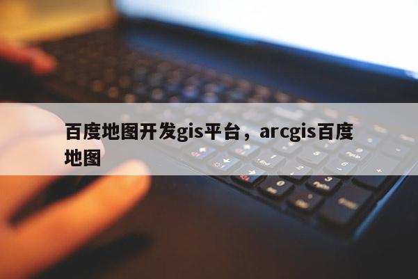 百度地图开发gis平台，arcgis百度地图