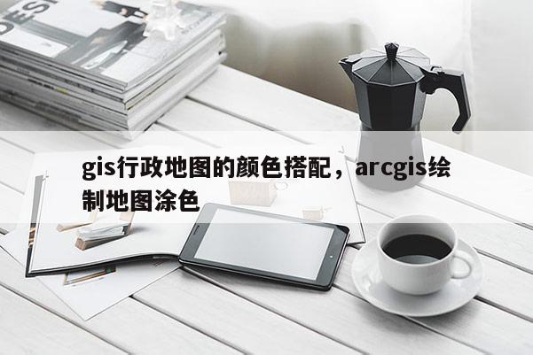 gis行政地图的颜色搭配，arcgis绘制地图涂色