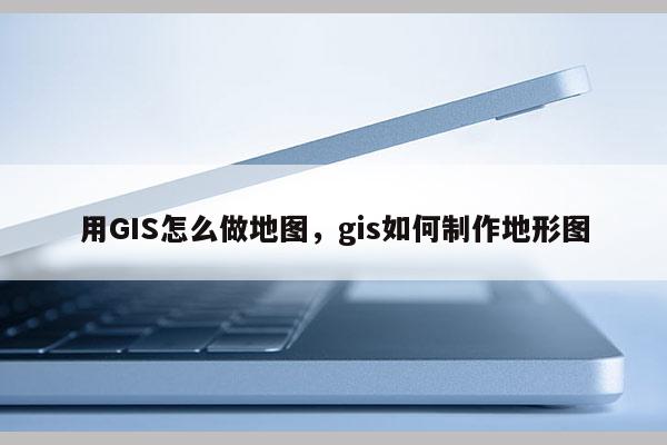 用GIS怎么做地图，gis如何制作地形图