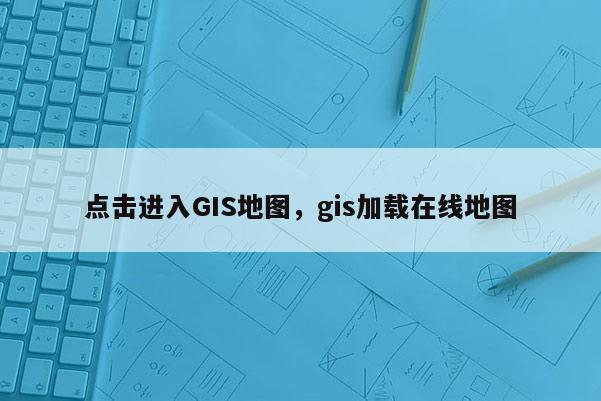 点击进入GIS地图，gis加载在线地图