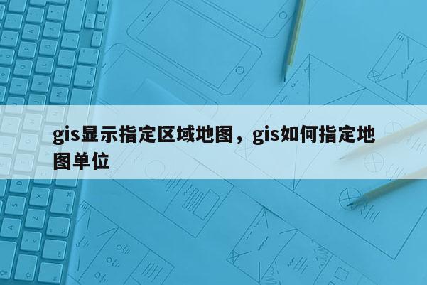 gis显示指定区域地图，gis如何指定地图单位