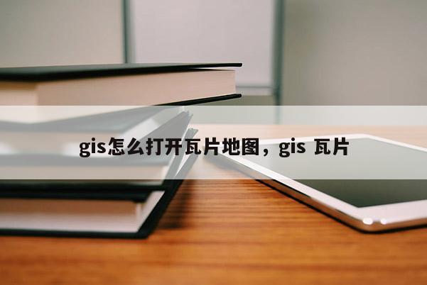 gis怎么打开瓦片地图，gis 瓦片